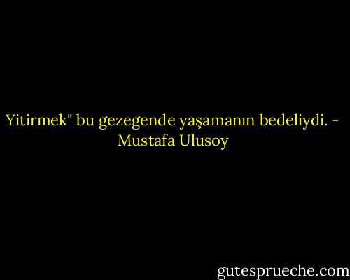 Yitirmek" bu gezegende yaşamanın bedeliydi. - Mustafa Ulusoy