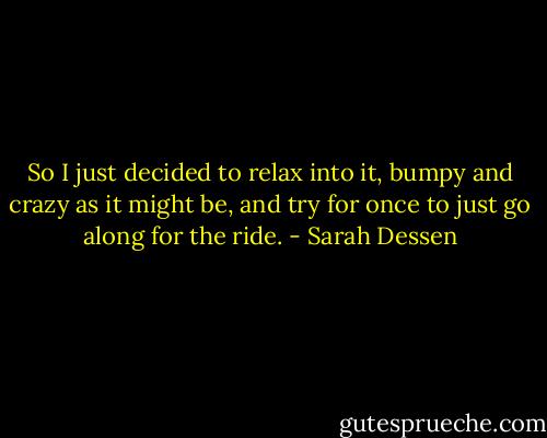 So I just decided to relax into it, bumpy and crazy as it might be, and try for once to just go along for the ride. - Sarah Dessen