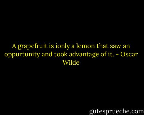 A grapefruit is ionly a lemon that saw an oppurtunity and took advantage of it. - Oscar Wilde