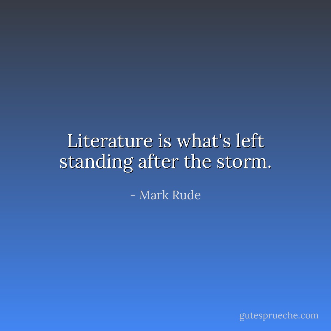 Literature is what's left standing after the storm. - Mark Rude
