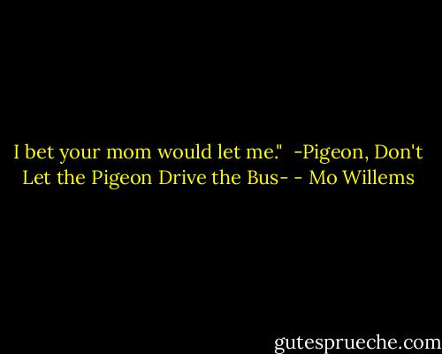 I bet your mom would let me." <br />-Pigeon, Don't Let the Pigeon Drive the Bus- - Mo Willems