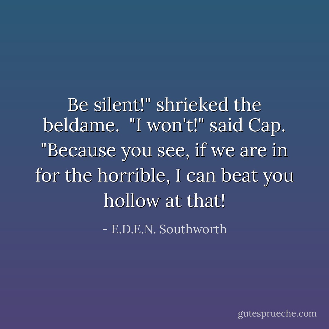 Be silent!" shrieked the beldame.<br /><br />"I won't!" said Cap. "Because you see, if we are in for the horrible, I can beat you hollow at that! - E.D.E.N. Southworth