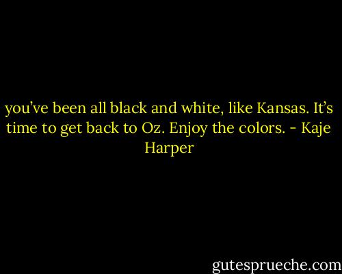 you’ve been all black and white, like Kansas. It’s time to get back to Oz. Enjoy the colors. - Kaje Harper