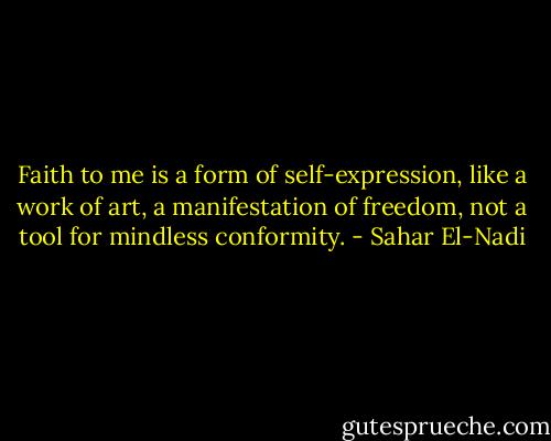 Faith to me is a form of self-expression, like a work of art, a manifestation of freedom, not a tool for mindless conformity. - Sahar El-Nadi
