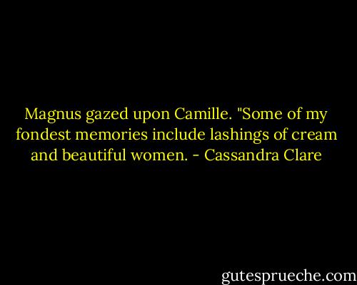 Magnus gazed upon Camille. "Some of my fondest memories include lashings of cream and beautiful women. - Cassandra Clare