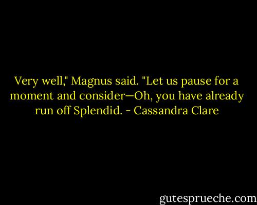 Very well," Magnus said. "Let us pause for a moment and consider—Oh, you have already run off Splendid. - Cassandra Clare