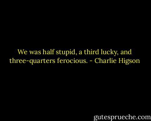 We was half stupid, a third lucky, and three-quarters ferocious. - Charlie Higson