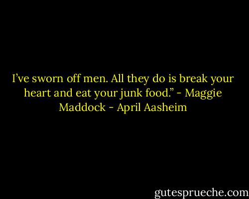 I’ve sworn off men. All they do is break your heart and eat your junk food.” - Maggie Maddock - April Aasheim