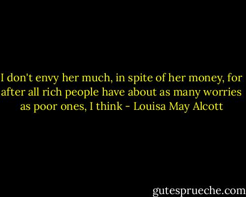 I don't envy her much, in spite of her money, for after all rich people have about as many worries as poor ones, I think - Louisa May Alcott