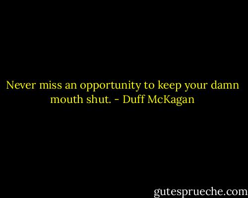Never miss an opportunity to keep your damn mouth shut. - Duff McKagan
