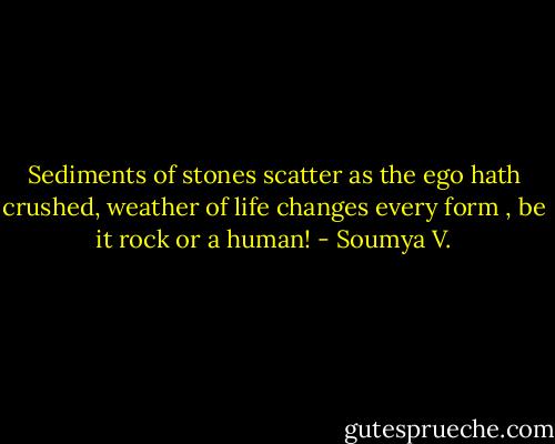 Sediments of stones scatter as the ego hath crushed, weather of life changes every form , be it rock or a human! - Soumya V.