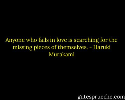 Anyone who falls in love is searching for the missing pieces of themselves. - Haruki Murakami