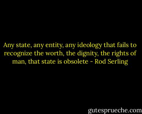 Any state, any entity, any ideology that fails to recognize the worth, the dignity, the rights of man, that state is obsolete - Rod Serling