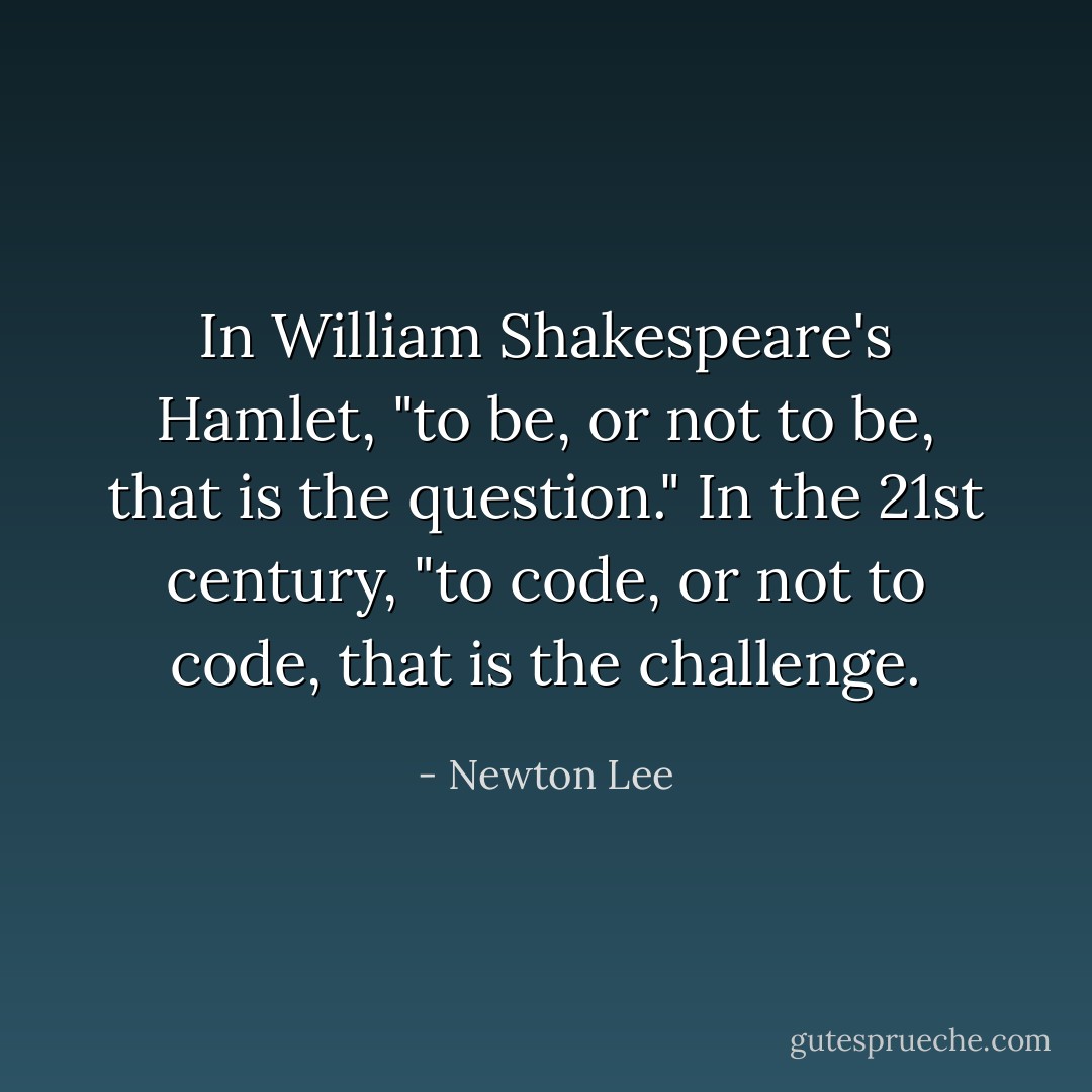 In William Shakespeare's Hamlet, "to be, or not to be, that is the question." In the 21st century, "to code, or not to code, that is the challenge. - Newton Lee