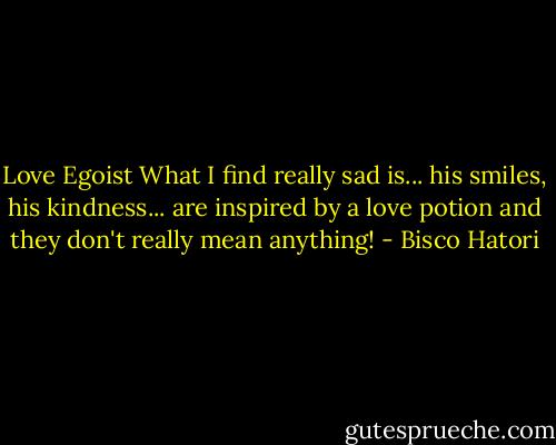 Love Egoist<br />What I find really sad is... his smiles, his kindness... are inspired by a love potion and they don't really mean anything! - Bisco Hatori