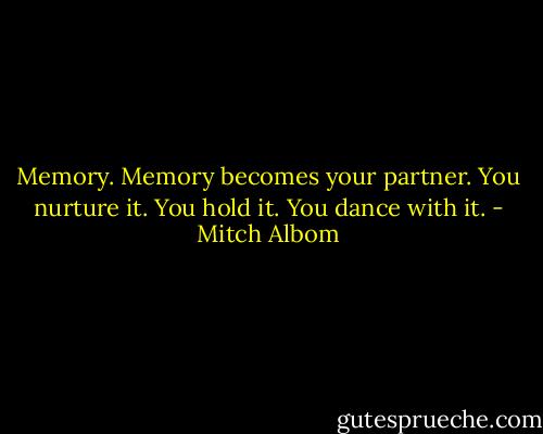 Memory. Memory becomes your partner. You nurture it. You hold it. You dance with it. - Mitch Albom