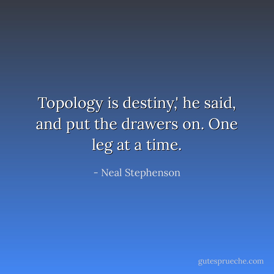 Topology is destiny,' he said, and put the drawers on. One leg at a time. - Neal Stephenson