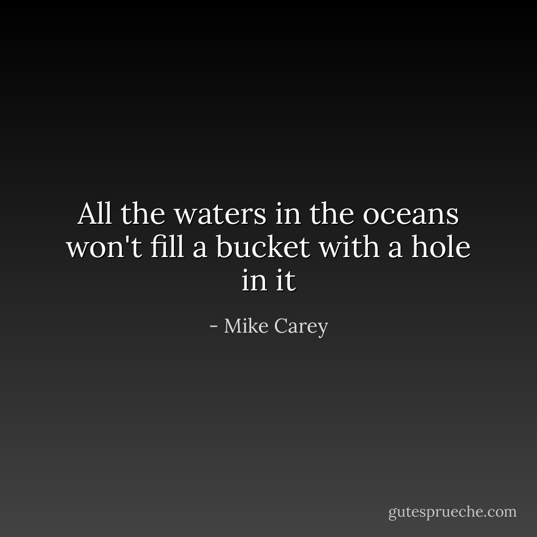 All the waters in the oceans won't fill a bucket with a hole in it - Mike Carey
