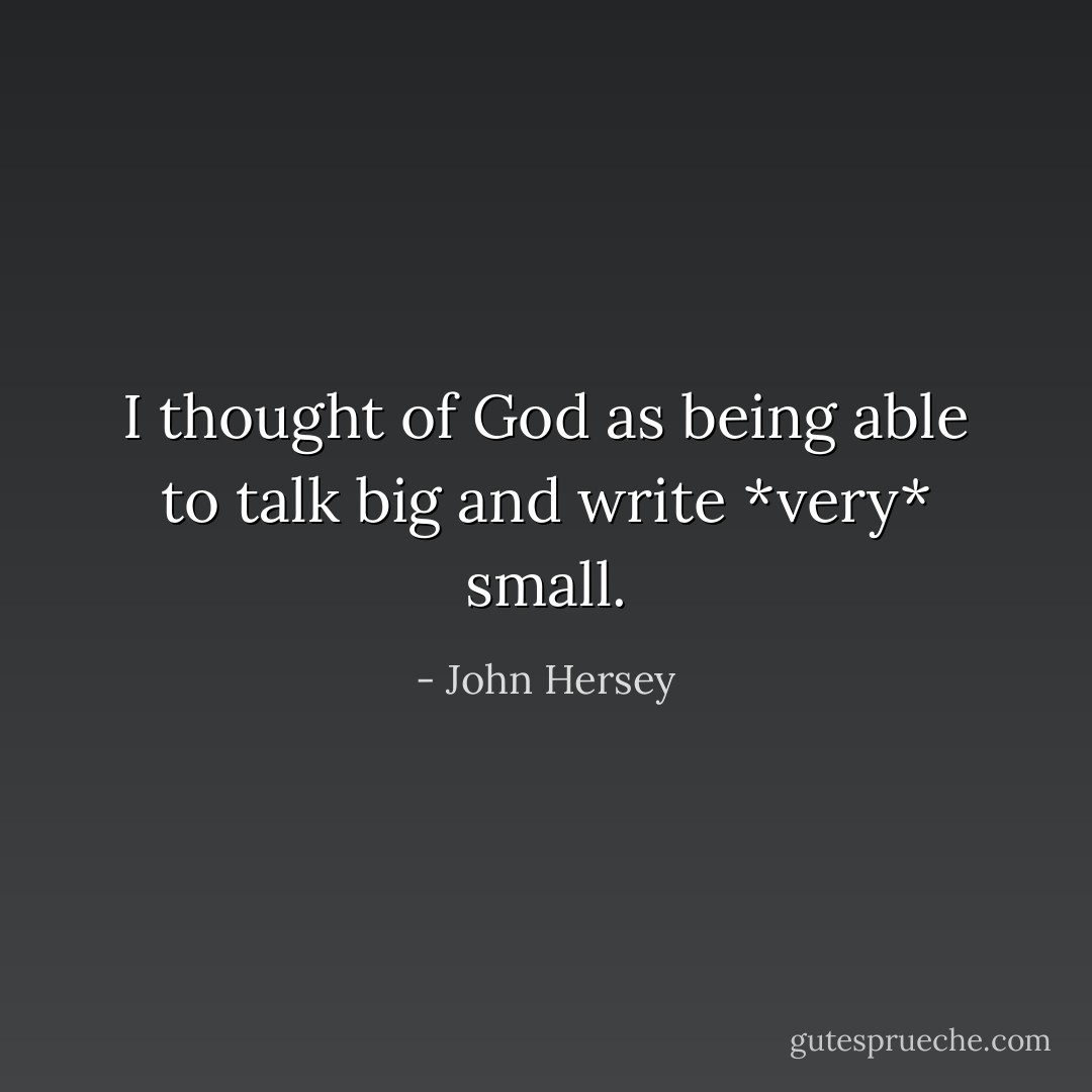 I thought of God as being able to talk big and write *very* small. - John Hersey