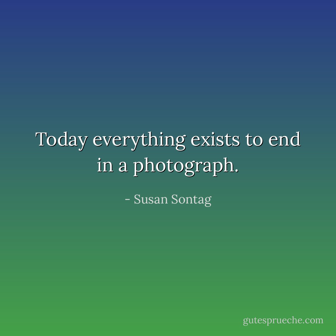 Today everything exists to end in a photograph. - Susan Sontag