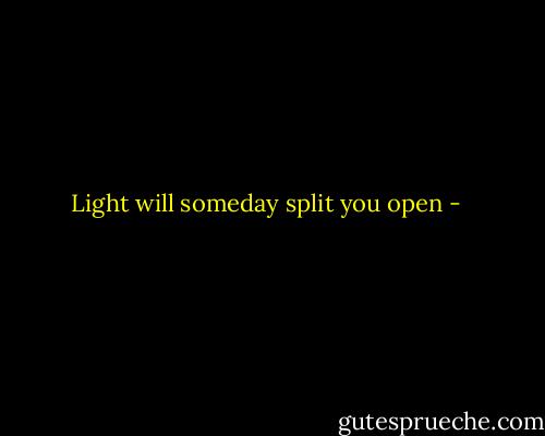 Light will someday split you open - 