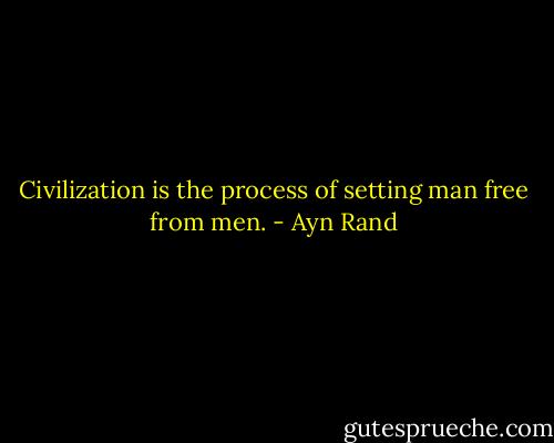 Civilization is the process of setting man free from men. - Ayn Rand