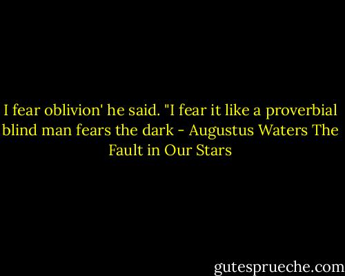 I fear oblivion' he said. "I fear it like a proverbial blind man fears the dark - Augustus Waters The Fault in Our Stars