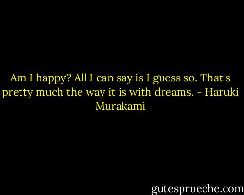 Am I happy? All I can say is I guess so. That's pretty much the way it is with dreams. - Haruki Murakami