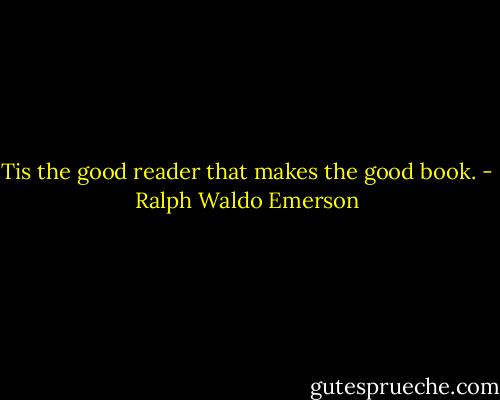 Tis the good reader that makes the good book. - Ralph Waldo Emerson