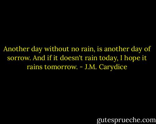 Another day without no rain, is another day of sorrow.<br />And if it doesn't rain today, I hope it rains tomorrow. - J.M. Carydice