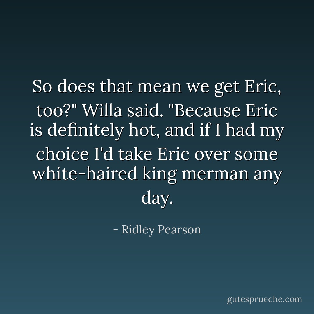 So does that mean we get Eric, too?" Willa said. "Because Eric is definitely hot, and if I had my choice I'd take Eric over some white-haired king merman any day. - Ridley Pearson