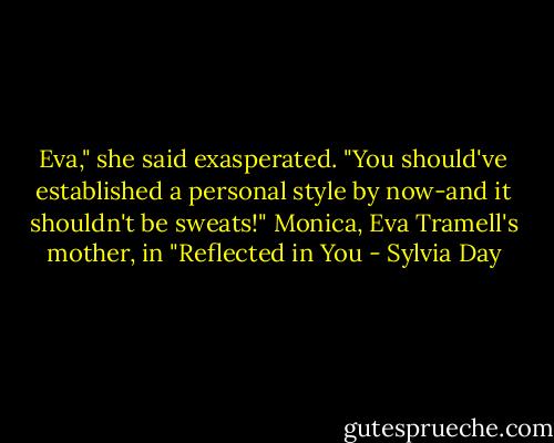 Eva," she said exasperated. "You should've established a personal style by now-and it shouldn't be sweats!"<br />Monica, Eva Tramell's mother, in "Reflected in You - Sylvia Day