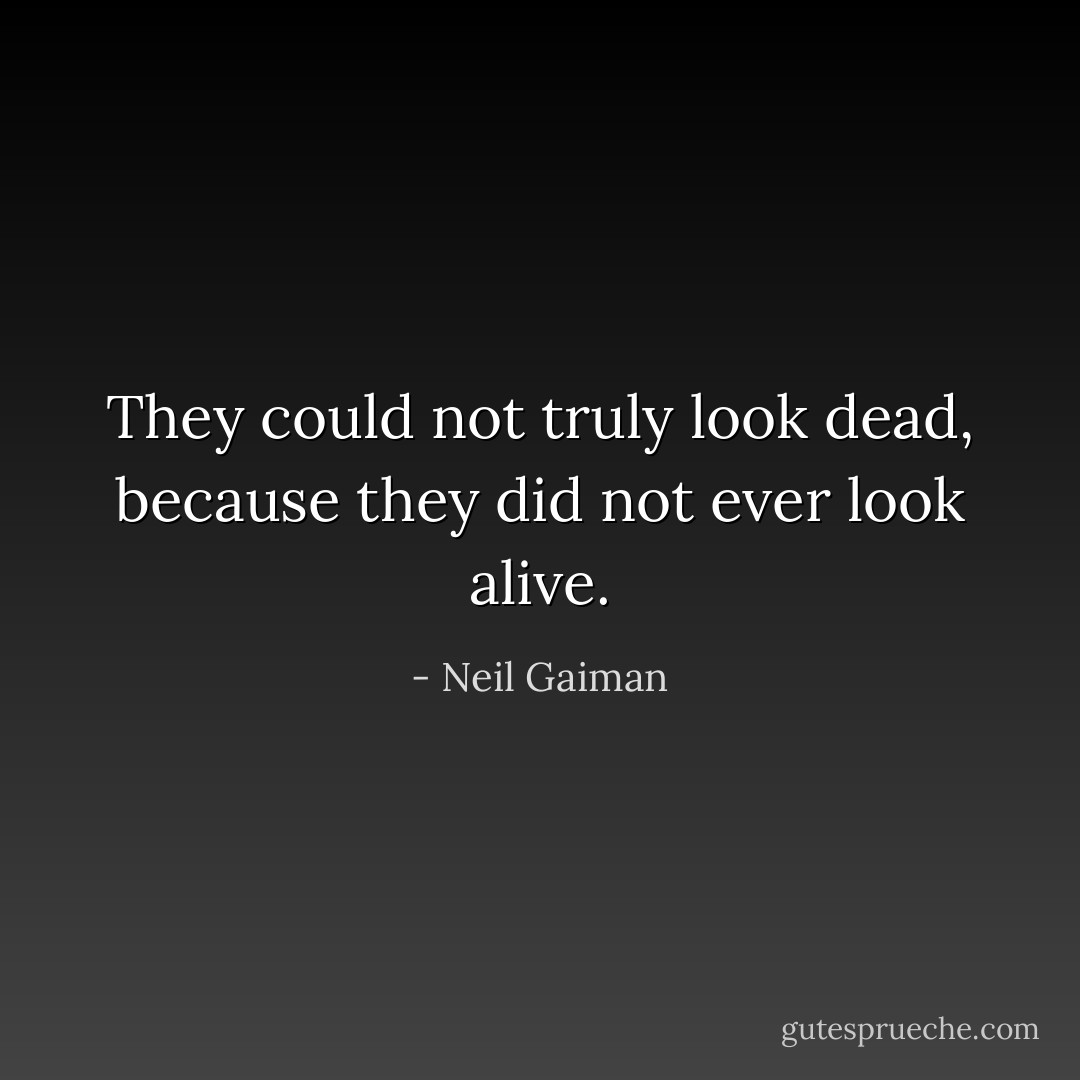 They could not truly look dead, because they did not ever look alive. - Neil Gaiman