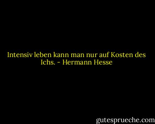 Intensiv leben kann man nur auf Kosten des Ichs. - Hermann Hesse