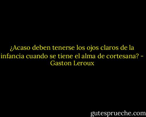 ¿Acaso deben tenerse los ojos claros de la infancia cuando se tiene el alma de cortesana? - Gaston Leroux