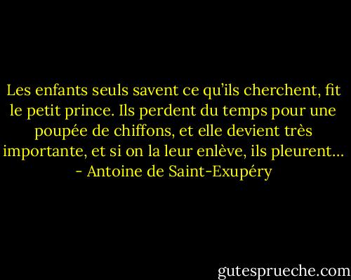 Les enfants seuls savent ce qu’ils cherchent, fit le petit prince. Ils perdent du temps pour une poupée de chiffons, et elle devient très importante, et si on la leur enlève, ils pleurent… - Antoine de Saint-Exupéry