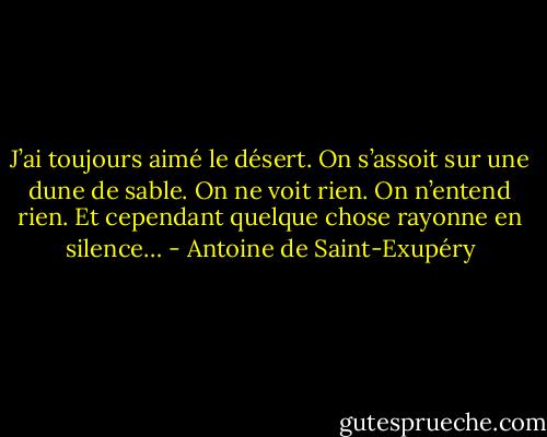 J’ai toujours aimé le désert. On s’assoit sur une dune de sable. On ne voit rien. On n’entend rien. Et cependant quelque chose rayonne en silence… - Antoine de Saint-Exupéry