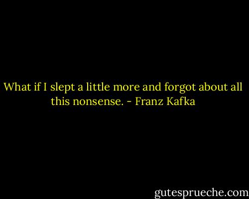 What if I slept a little more and forgot about all this nonsense. - Franz Kafka