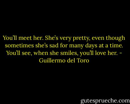 You’ll meet her. She’s very pretty, even though sometimes she’s sad for many days at a time. You’ll see, when she smiles, you’ll love her. - Guillermo del Toro