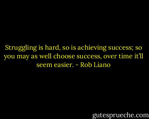 Struggling is hard, so is achieving success; so you may as well choose success, over time it’ll seem easier. - Rob Liano
