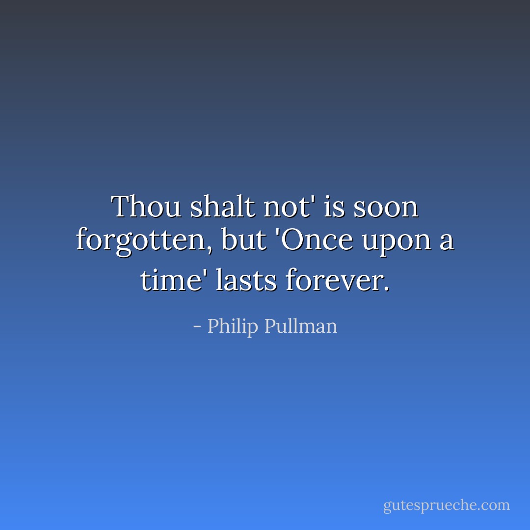 Thou shalt not' is soon forgotten, but 'Once upon a time' lasts forever. - Philip Pullman