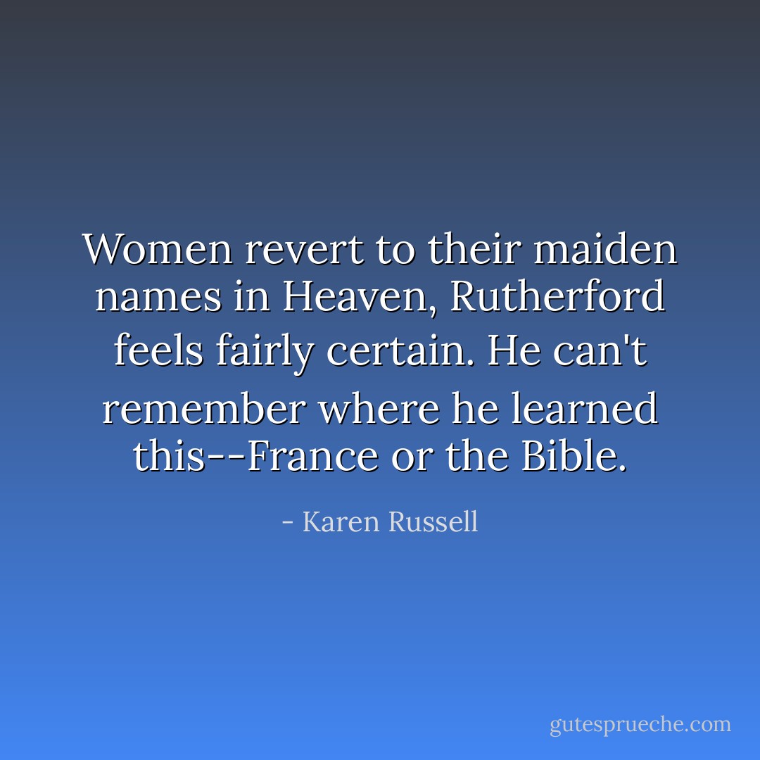 Women revert to their maiden names in Heaven, Rutherford feels fairly certain. He can't remember where he learned this--France or the Bible. - Karen Russell