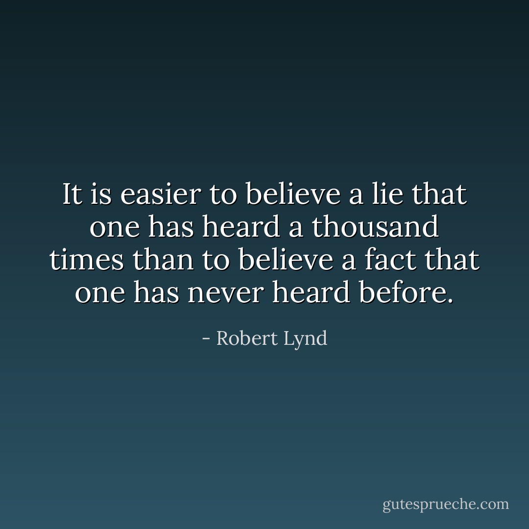 It is easier to believe a lie that one has heard a thousand times than to believe a fact that one has never heard before. - Robert Lynd