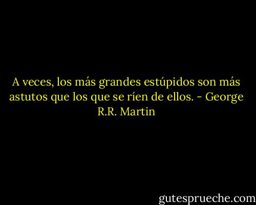 A veces, los más grandes estúpidos son más astutos que los que se ríen de ellos. - George R.R. Martin