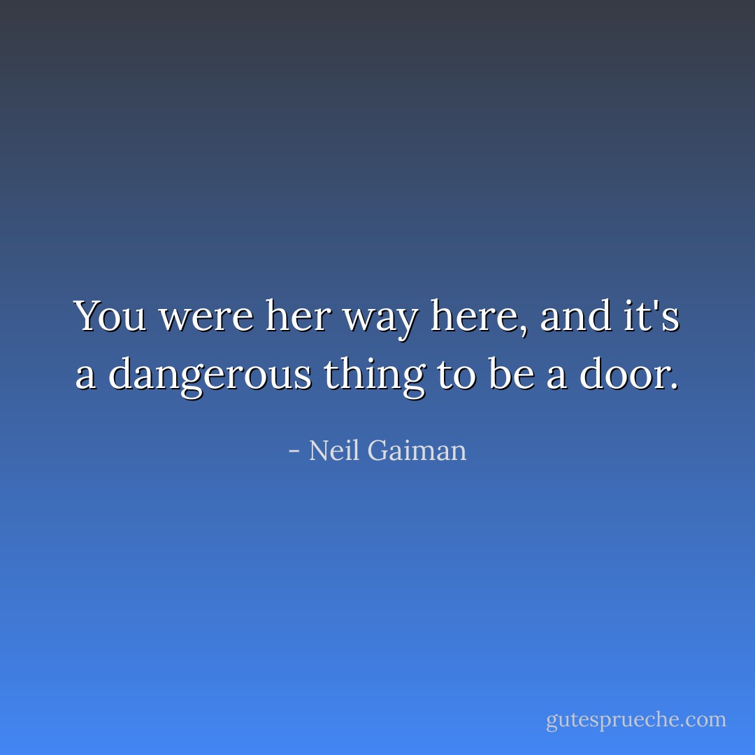 You were her way here, and it's a dangerous thing to be a door. - Neil Gaiman
