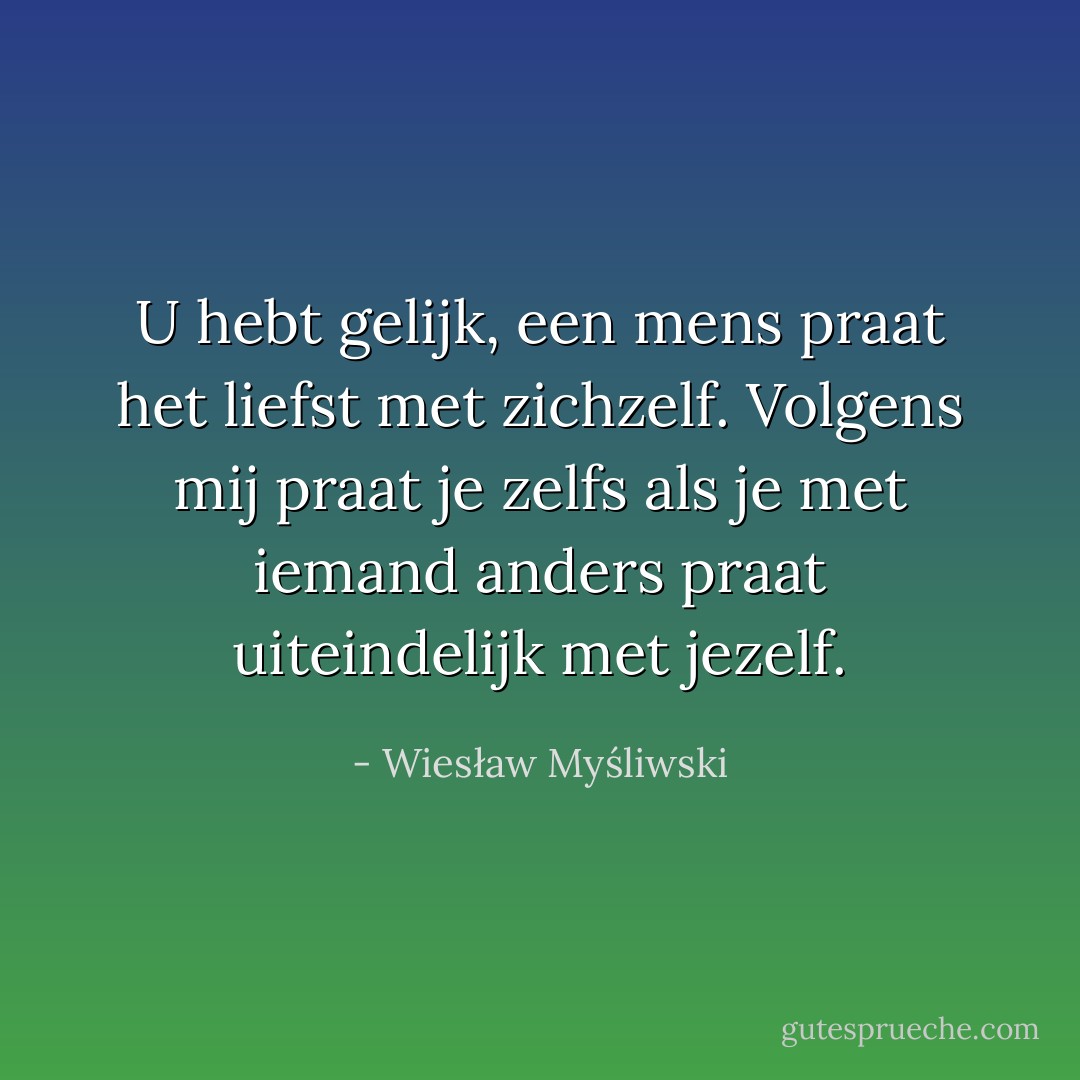 U hebt gelijk, een mens praat het liefst met zichzelf. Volgens mij praat je zelfs als je met iemand anders praat uiteindelijk met jezelf. - Wiesław Myśliwski