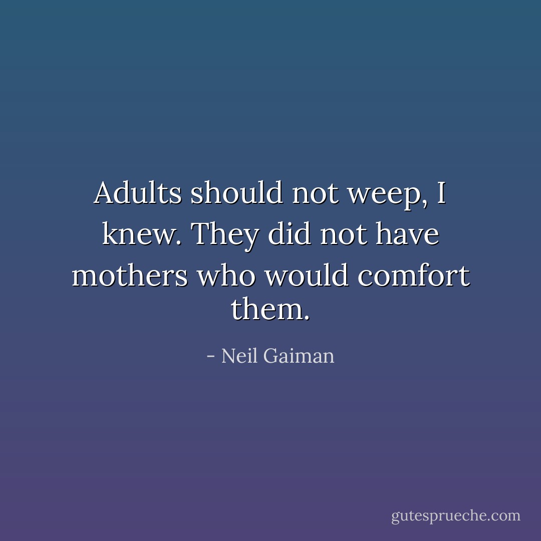 Adults should not weep, I knew. They did not have mothers who would comfort them. - Neil Gaiman
