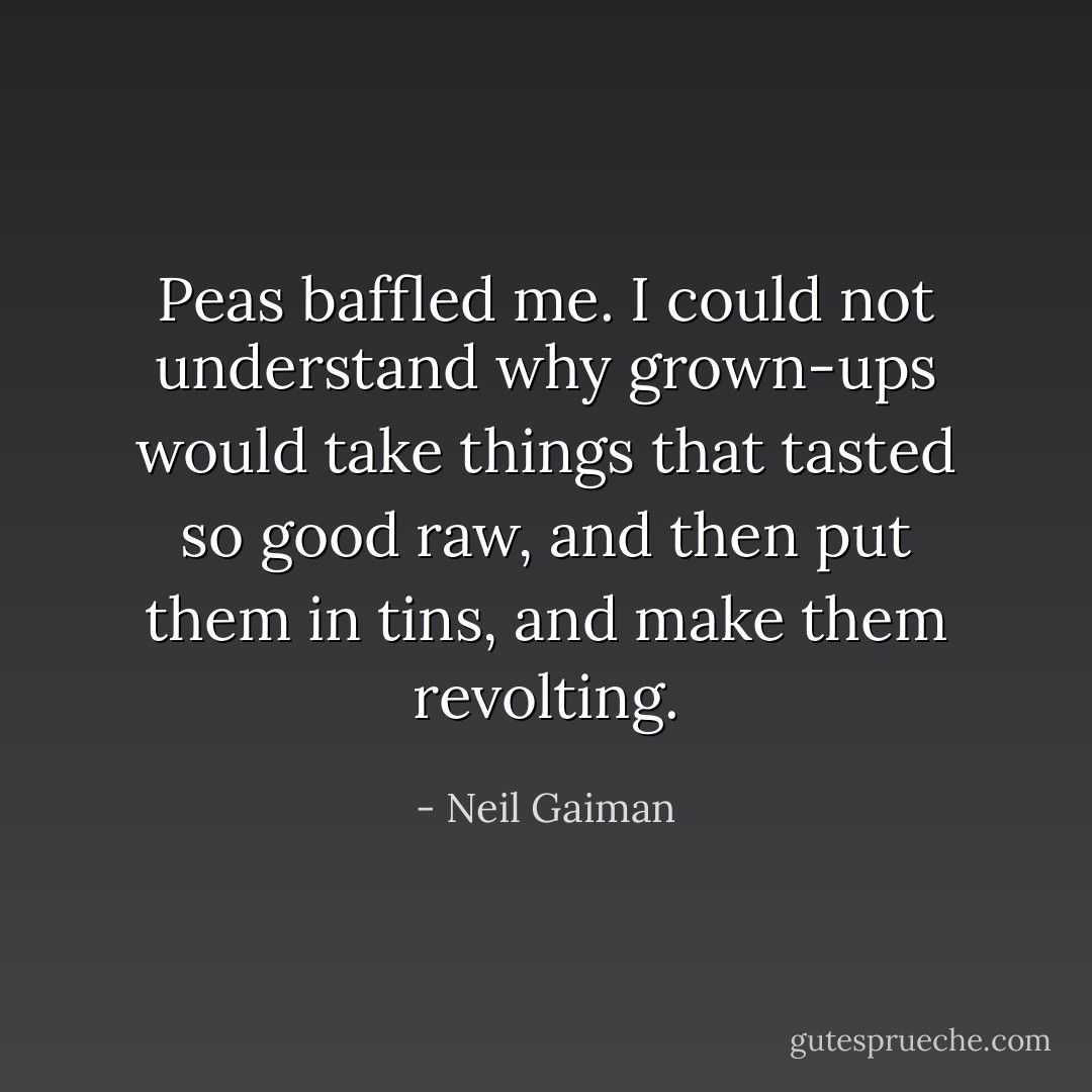 Peas baffled me. I could not understand why grown-ups would take things that tasted so good raw, and then put them in tins, and make them revolting. - Neil Gaiman
