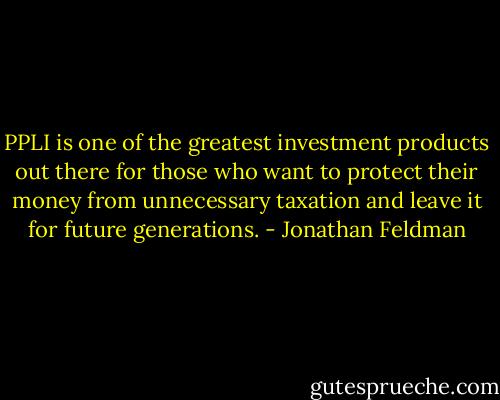 PPLI is one of the greatest investment products out there for those who want to protect their money from unnecessary taxation and leave it for future generations. - Jonathan Feldman