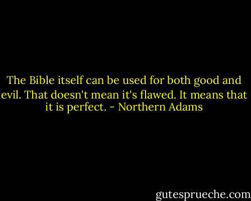 The Bible itself can be used for both good and evil. That doesn't mean it's flawed. It means that it is perfect. - Northern Adams